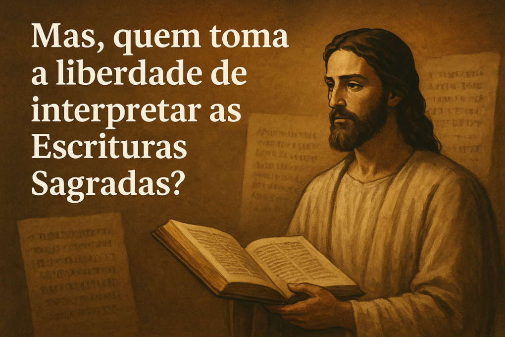 Mas, quem toma a liberdade de interpretar as Escrituras Sagradas?