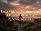 Uma Vida de Sofrimentos: O Caminho para a Renovação e a Fé