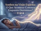 Sonhos na Visão Espírita: O Que Acontece Conosco Enquanto Dormimos?
